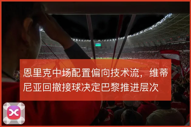 恩里克中场配置偏向技术流，维蒂尼亚回撤接球决定巴黎推进层次