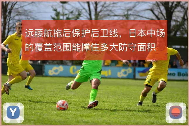 远藤航拖后保护后卫线，日本中场的覆盖范围能撑住多大防守面积