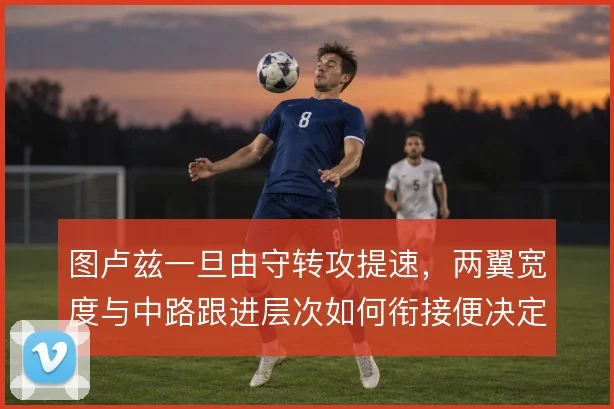 图卢兹一旦由守转攻提速，两翼宽度与中路跟进层次如何衔接便决定反击质量