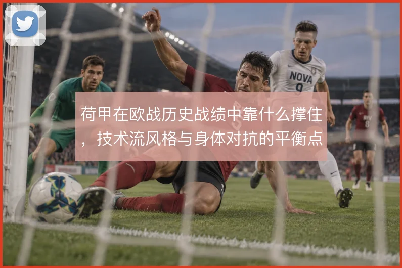 荷甲在欧战历史战绩中靠什么撑住，技术流风格与身体对抗的平衡点