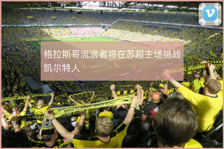 格拉斯哥流浪者将在苏超主场挑战凯尔特人
