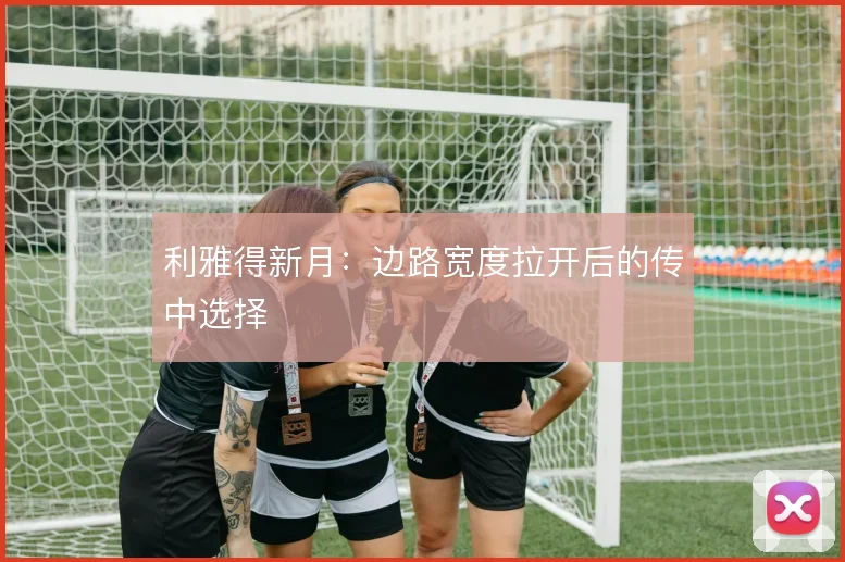 利雅得新月：边路宽度拉开后的传中选择
