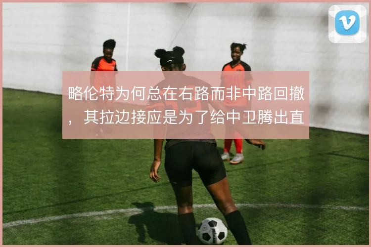 略伦特为何总在右路而非中路回撤,其拉边接应是为了给中卫腾出直传空间