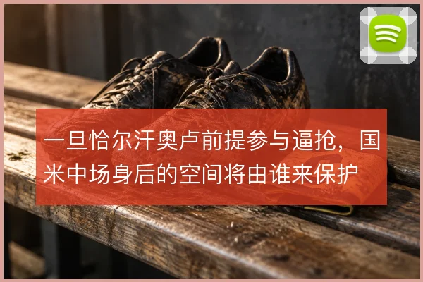 一旦恰尔汗奥卢前提参与逼抢，国米中场身后的空间将由谁来保护
