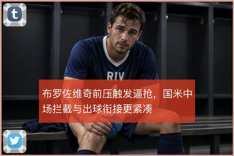 布罗佐维奇前压触发逼抢,国米中场拦截与出球衔接更紧凑