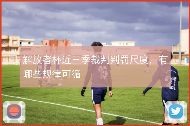 解放者杯近三季裁判判罚尺度，有哪些规律可循
