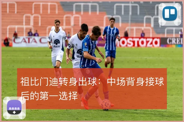 祖比门迪转身出球：中场背身接球后的第一选择