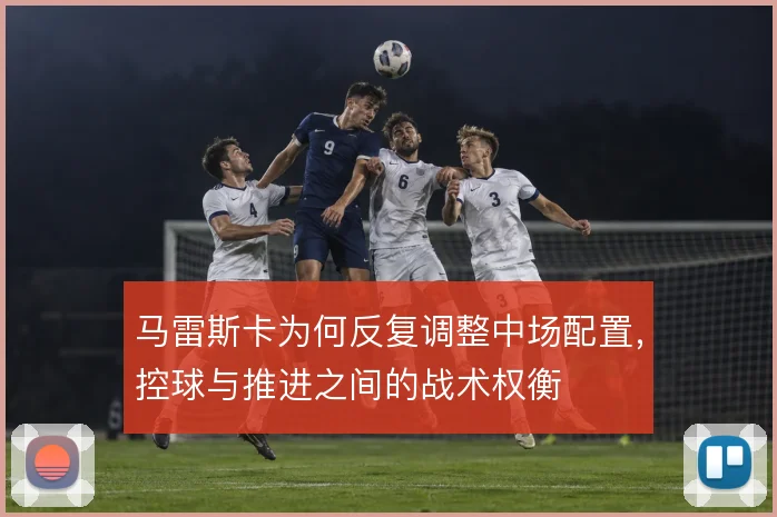 马雷斯卡为何反复调整中场配置，控球与推进之间的战术权衡