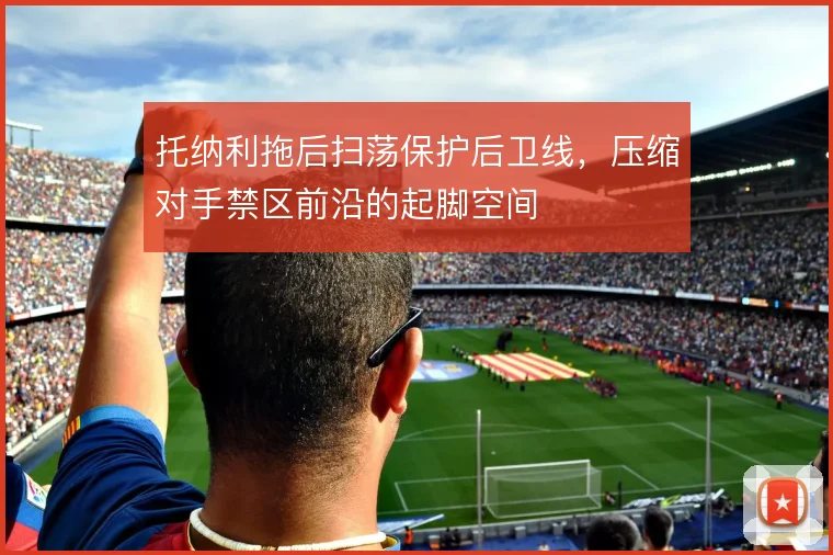 托纳利拖后扫荡保护后卫线，压缩对手禁区前沿的起脚空间