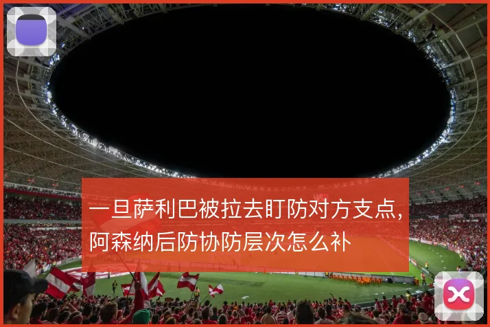 一旦萨利巴被拉去盯防对方支点，阿森纳后防协防层次怎么补