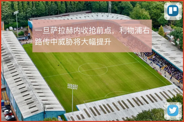 一旦萨拉赫内收抢前点,利物浦右路传中威胁将大幅提升
