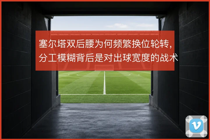 塞尔塔双后腰为何频繁换位轮转，分工模糊背后是对出球宽度的战术需求