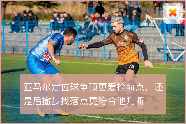 亚马尔定位球争顶更爱抢前点,还是后撤步找落点更符合他判断
